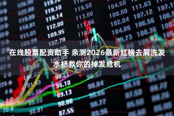 在线股票配资助手 亲测2026最新红榜去屑洗发水拯救你的掉发危机