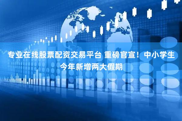 专业在线股票配资交易平台 重磅官宣！中小学生今年新增两大假期
