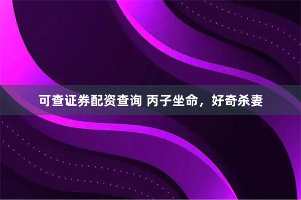可查证券配资查询 丙子坐命，好奇杀妻