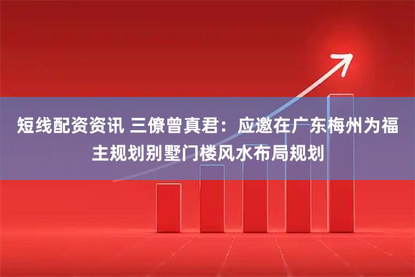 短线配资资讯 三僚曾真君：应邀在广东梅州为福主规划别墅门楼风水布局规划