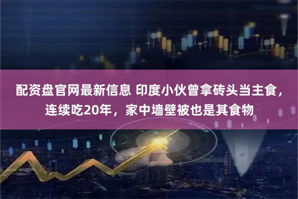 配资盘官网最新信息 印度小伙曾拿砖头当主食，连续吃20年，家中墙壁被也是其食物