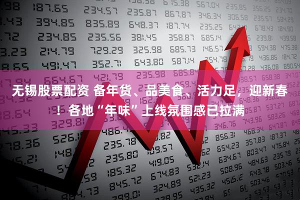 无锡股票配资 备年货、品美食、活力足，迎新春！各地“年味”上线氛围感已拉满