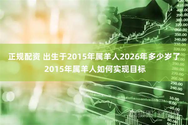 正规配资 出生于2015年属羊人2026年多少岁了 2015年属羊人如何实现目标