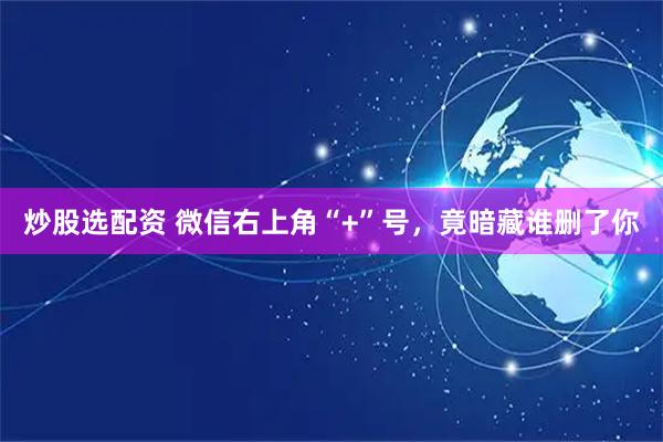 炒股选配资 微信右上角“+”号，竟暗藏谁删了你