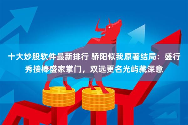 十大炒股软件最新排行 骄阳似我原著结局：盛行秀接棒盛家掌门，双远更名光屿藏深意