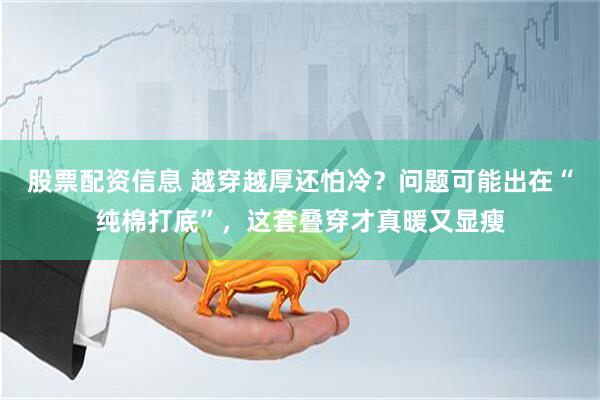 股票配资信息 越穿越厚还怕冷？问题可能出在“纯棉打底”，这套叠穿才真暖又显瘦
