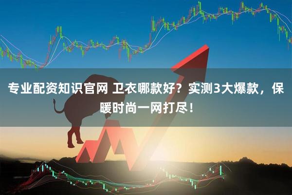 专业配资知识官网 卫衣哪款好？实测3大爆款，保暖时尚一网打尽！