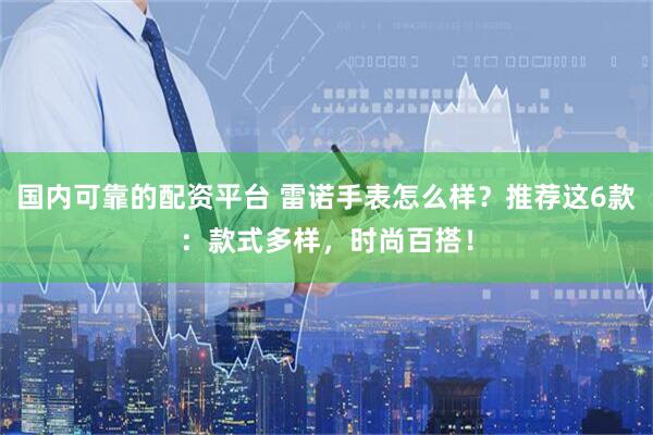 国内可靠的配资平台 雷诺手表怎么样？推荐这6款：款式多样，时尚百搭！