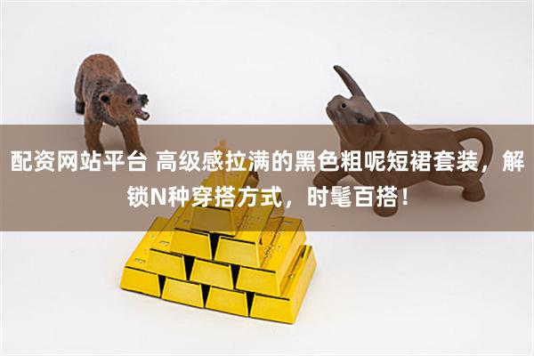配资网站平台 高级感拉满的黑色粗呢短裙套装，解锁N种穿搭方式，时髦百搭！