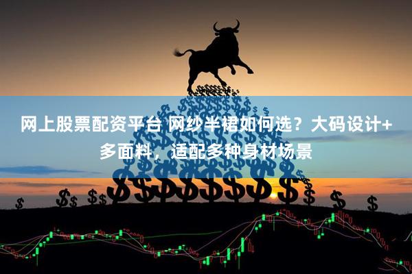 网上股票配资平台 网纱半裙如何选？大码设计+多面料，适配多种身材场景
