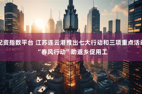 配资指数平台 江苏连云港推出七大行动和三项重点活动 “春风行动”助返乡促用工
