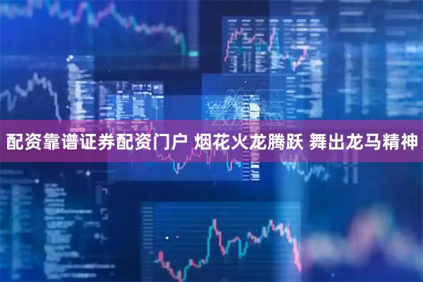 配资靠谱证券配资门户 烟花火龙腾跃 舞出龙马精神