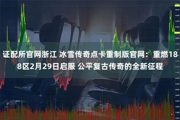 证配所官网浙江 冰雪传奇点卡重制版官网：重燃188区2月29日启服 公平复古传奇的全新征程
