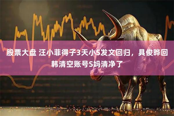 股票大盘 汪小菲得子3天小S发文回归，具俊晔回韩清空账号S妈清净了