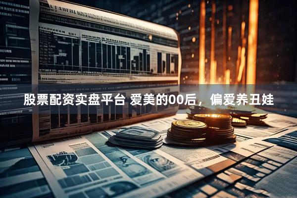 股票配资实盘平台 爱美的00后，偏爱养丑娃