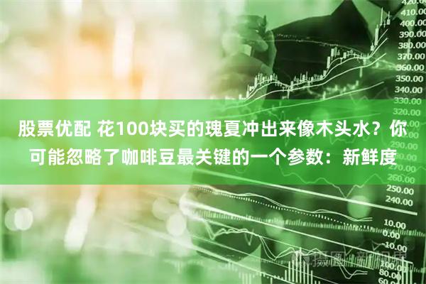 股票优配 花100块买的瑰夏冲出来像木头水？你可能忽略了咖啡豆最关键的一个参数：新鲜度