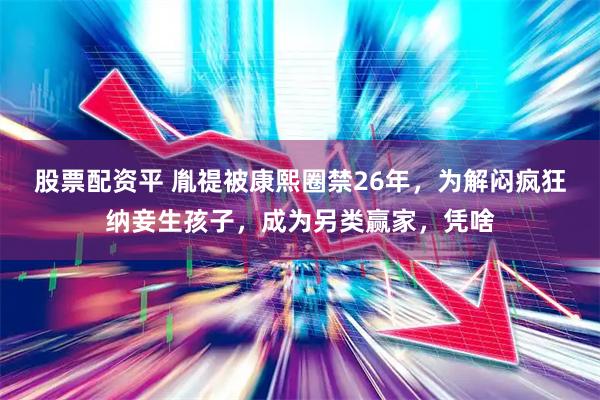 股票配资平 胤禔被康熙圈禁26年，为解闷疯狂纳妾生孩子，成为另类赢家，凭啥