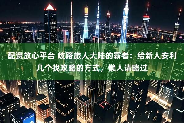 配资放心平台 歧路旅人大陆的霸者：给新人安利几个找攻略的方式，懒人请略过