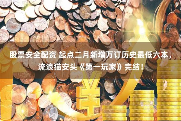 股票安全配资 起点二月新增万订历史最低六本，流浪猫安头《第一玩家》完结！