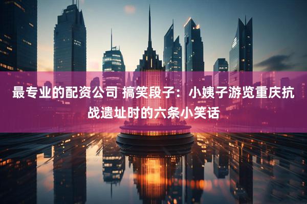 最专业的配资公司 搞笑段子：小姨子游览重庆抗战遗址时的六条小笑话