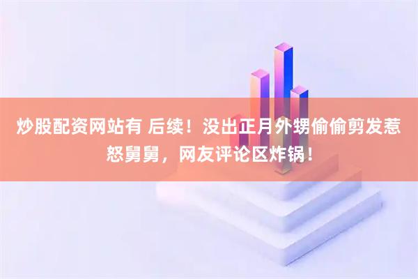 炒股配资网站有 后续！没出正月外甥偷偷剪发惹怒舅舅，网友评论区炸锅！