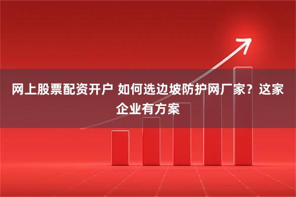 网上股票配资开户 如何选边坡防护网厂家？这家企业有方案