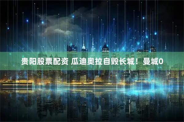 贵阳股票配资 瓜迪奥拉自毁长城！曼城0