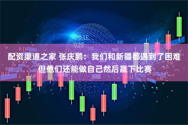 配资渠道之家 张庆鹏：我们和新疆都遇到了困难 但他们还能做自己然后赢下比赛