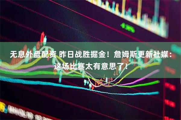 无息外盘配资 昨日战胜掘金！詹姆斯更新社媒：这场比赛太有意思了！