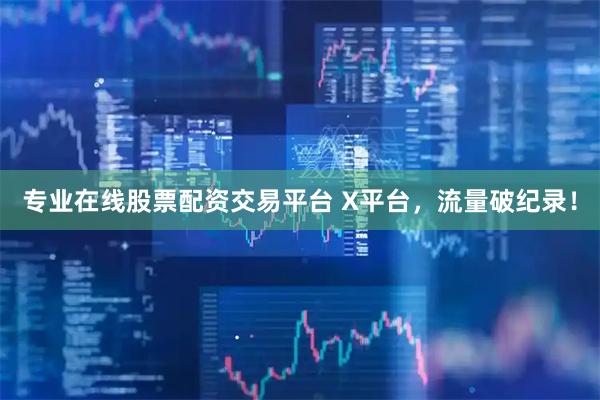 专业在线股票配资交易平台 X平台，流量破纪录！