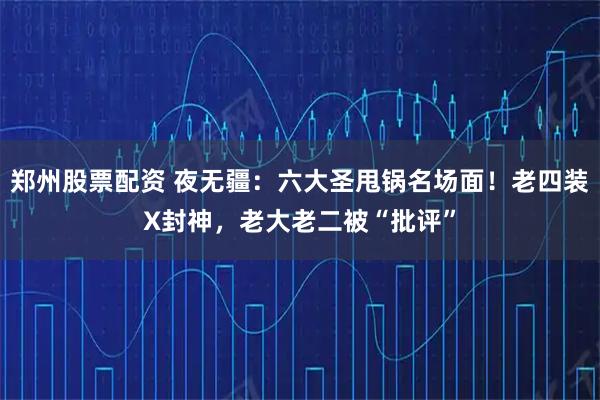 郑州股票配资 夜无疆：六大圣甩锅名场面！老四装X封神，老大老二被“批评”