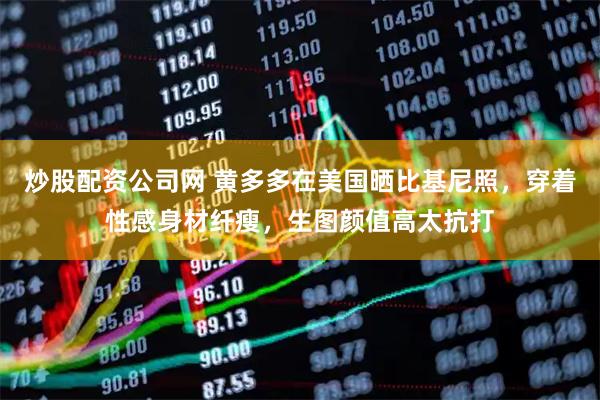 炒股配资公司网 黄多多在美国晒比基尼照，穿着性感身材纤瘦，生图颜值高太抗打
