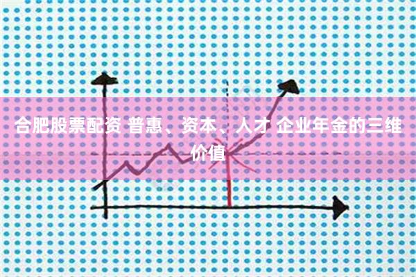 合肥股票配资 普惠、资本、人才 企业年金的三维价值