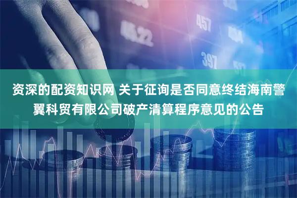 资深的配资知识网 关于征询是否同意终结海南警翼科贸有限公司破产清算程序意见的公告