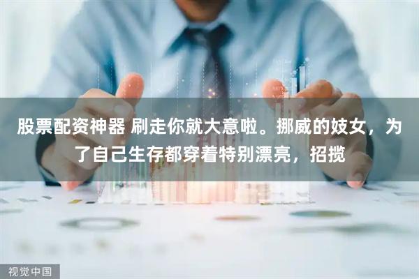 股票配资神器 刷走你就大意啦。挪威的妓女，为了自己生存都穿着特别漂亮，招揽