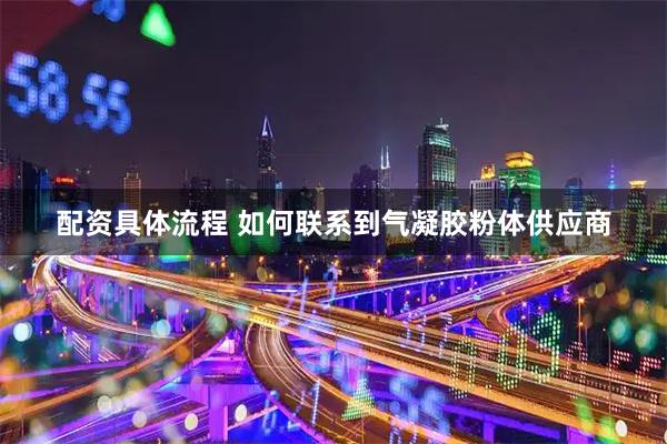 配资具体流程 如何联系到气凝胶粉体供应商