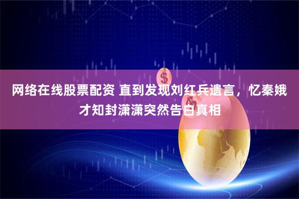 网络在线股票配资 直到发现刘红兵遗言，忆秦娥才知封潇潇突然告白真相